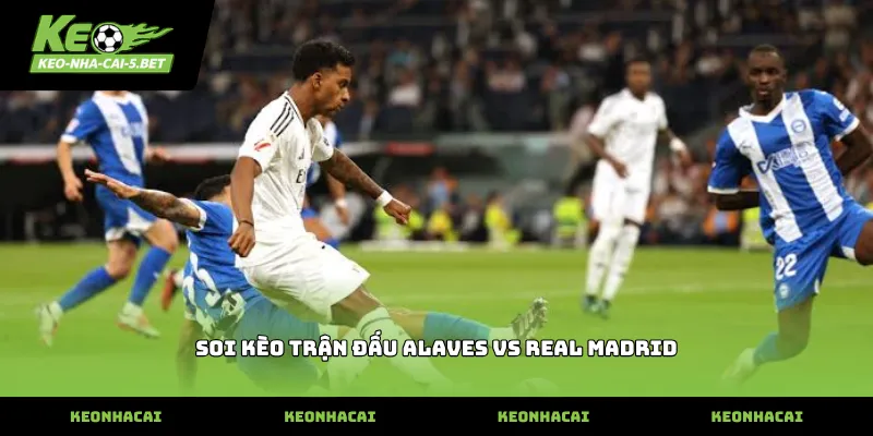 soi kèo trận đấu alaves vs real madrid dựa trên thực lực hai đội